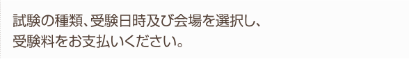 試験の種類、受験日時及び会場の選択をし、受験料を支払い